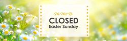 We will be closed Easter Sunday